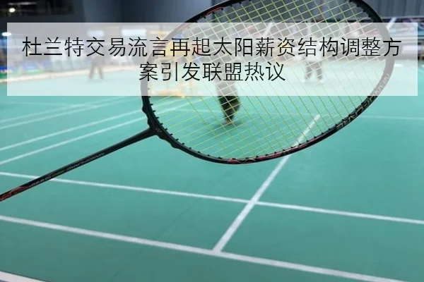 杜兰特交易流言再起太阳薪资结构调整方案引发联盟热议