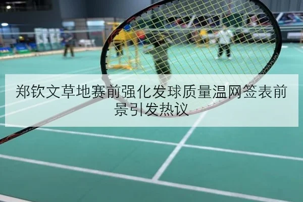 郑钦文草地赛前强化发球质量温网签表前景引发热议